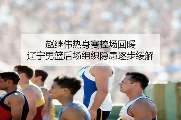 赵继伟热身赛控场回暖 辽宁男篮后场组织隐患逐步缓解